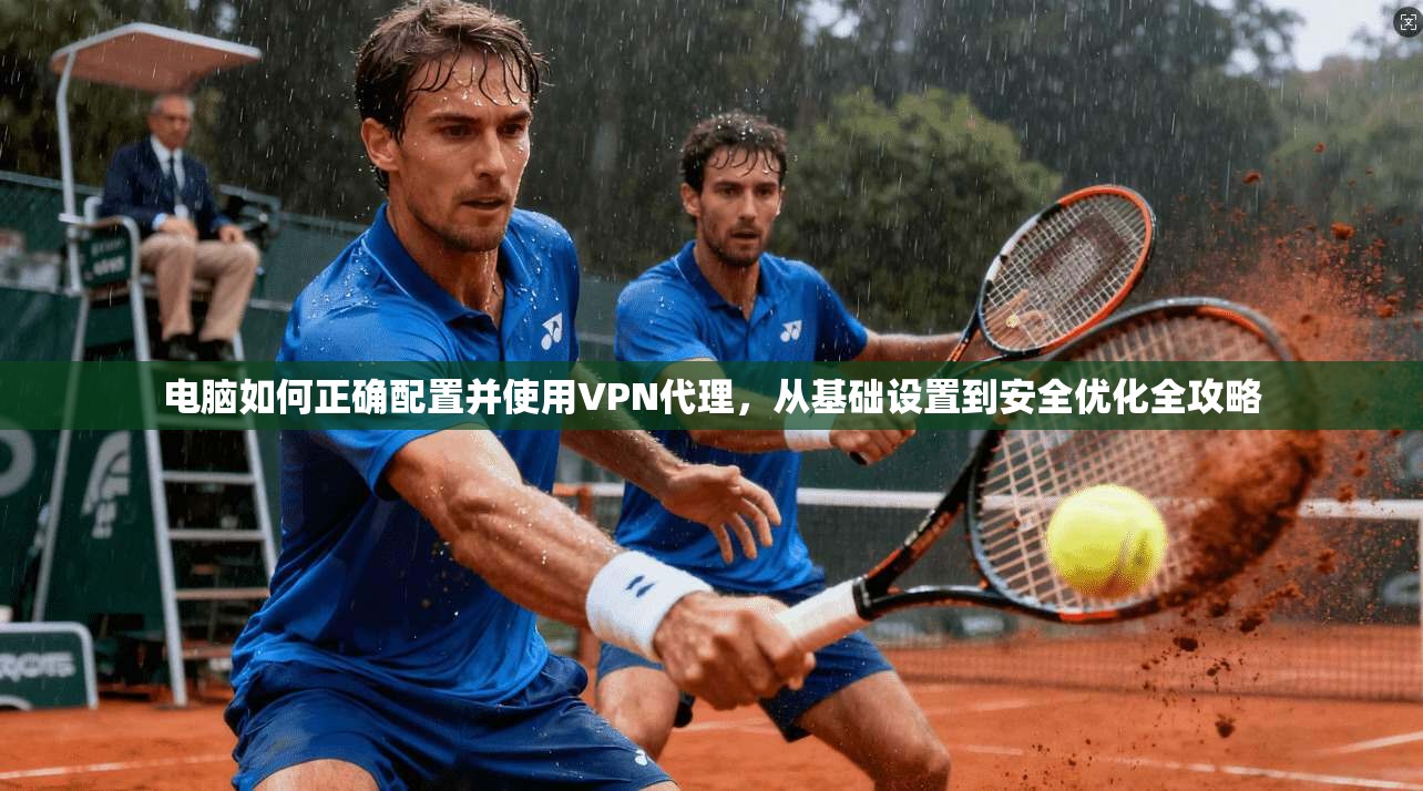 电脑如何正确配置并使用VPN代理，从基础设置到安全优化全攻略