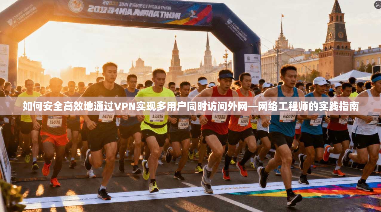 如何安全高效地通过VPN实现多用户同时访问外网—网络工程师的实践指南