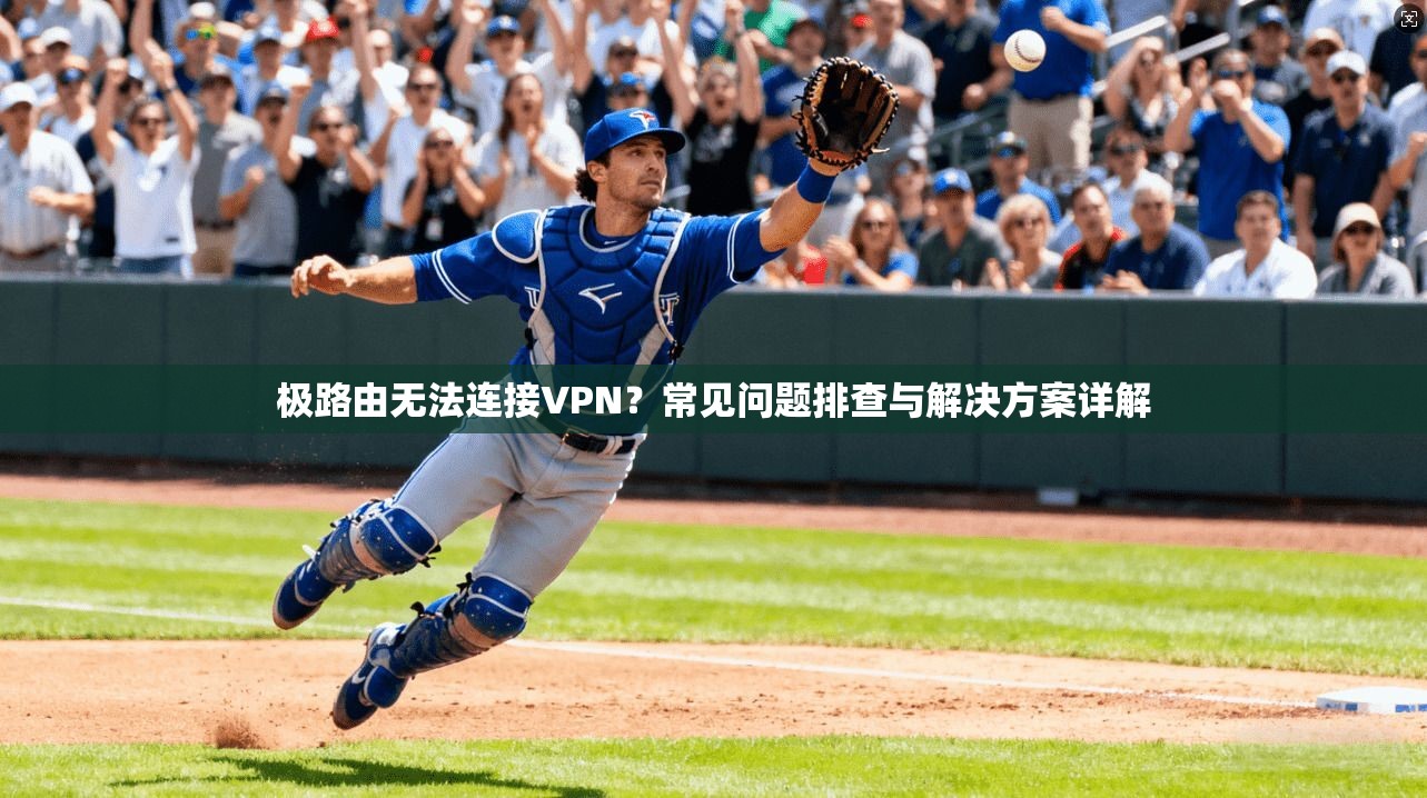 极路由无法连接VPN？常见问题排查与解决方案详解