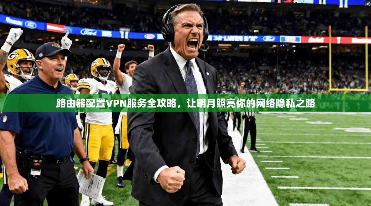 路由器配置VPN服务全攻略，让明月照亮你的网络隐私之路