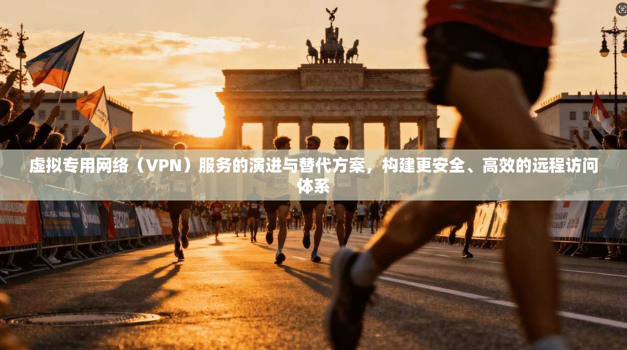 虚拟专用网络（VPN）服务的演进与替代方案，构建更安全、高效的远程访问体系