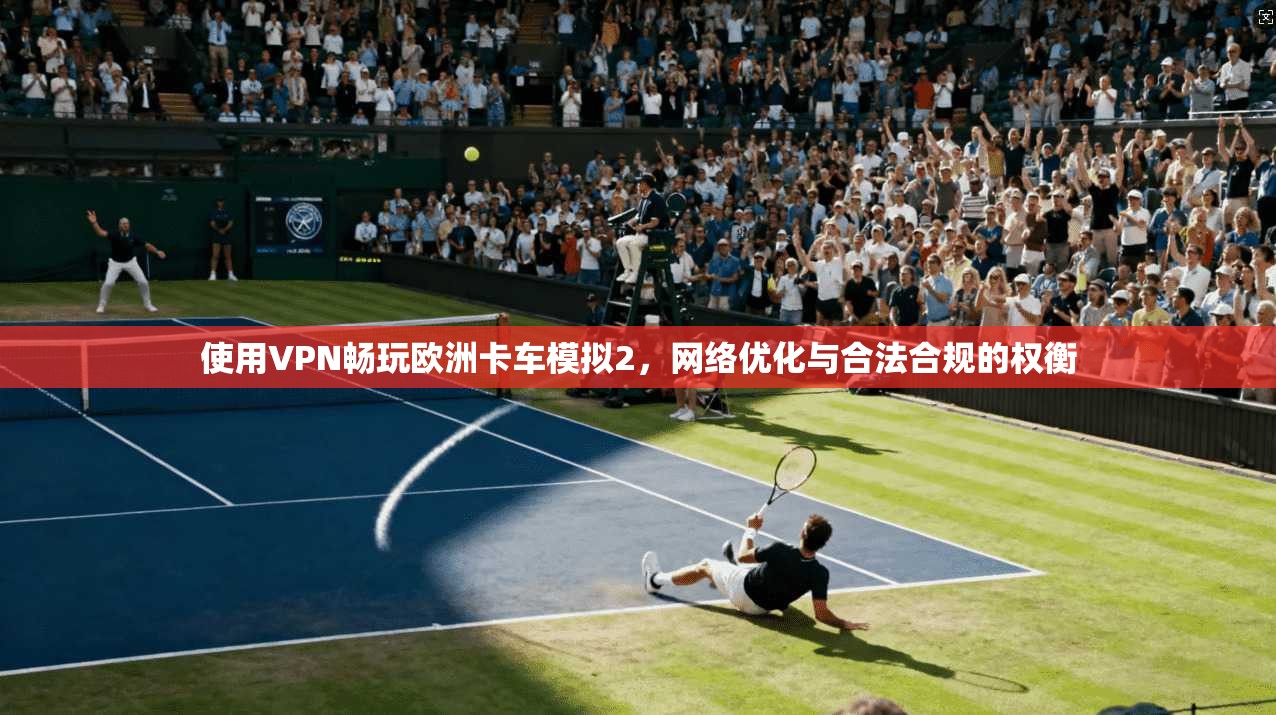 使用VPN畅玩欧洲卡车模拟2，网络优化与合法合规的权衡