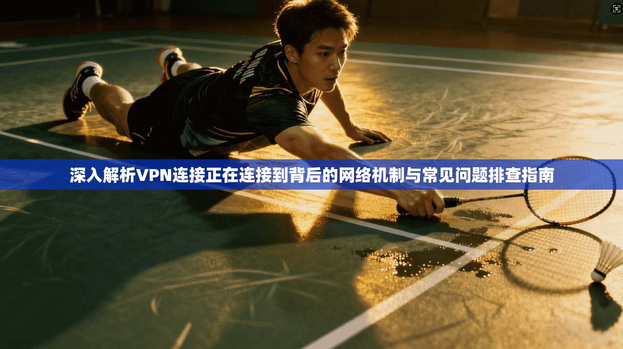 深入解析VPN连接正在连接到背后的网络机制与常见问题排查指南
