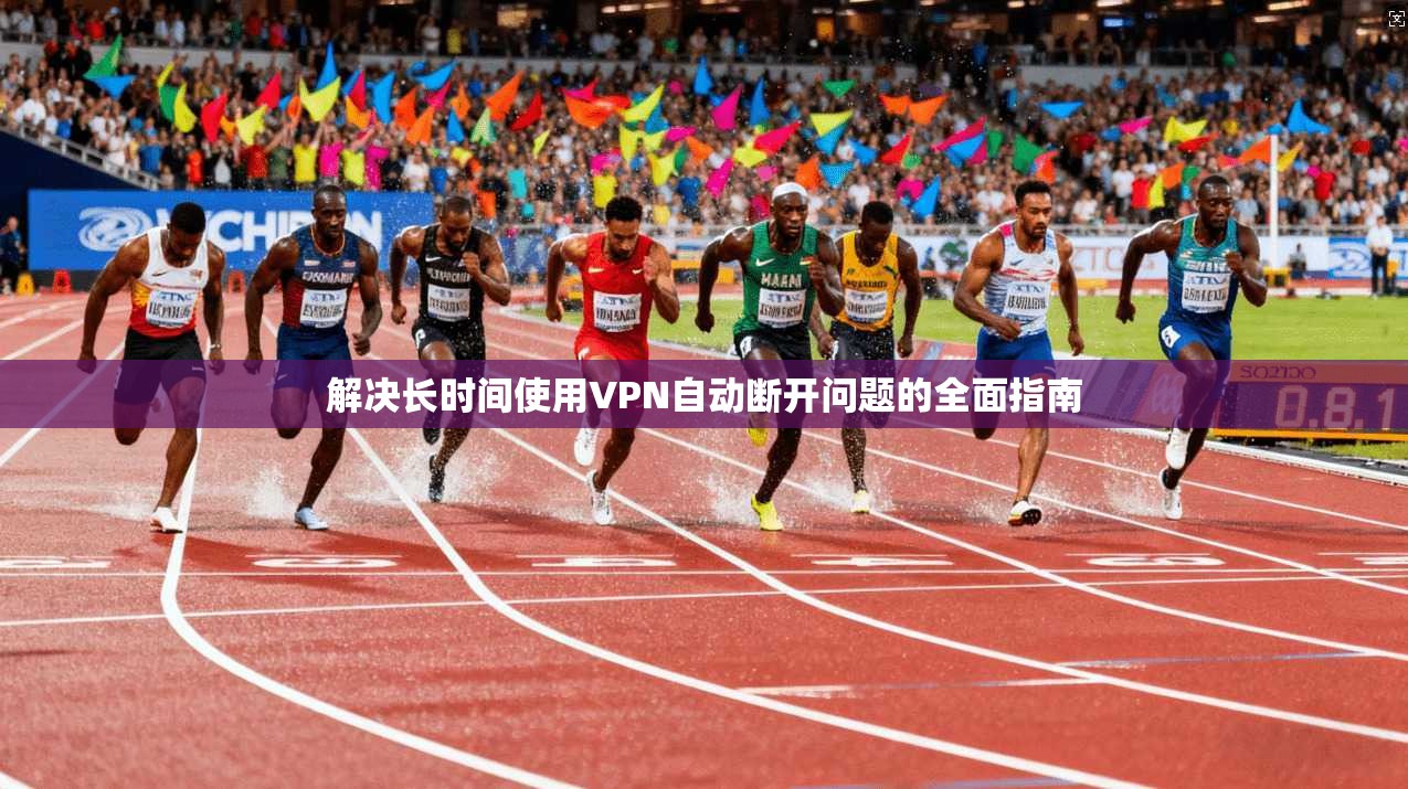 解决长时间使用VPN自动断开问题的全面指南