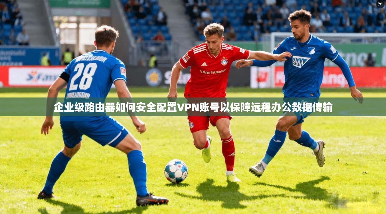 企业级路由器如何安全配置VPN账号以保障远程办公数据传输