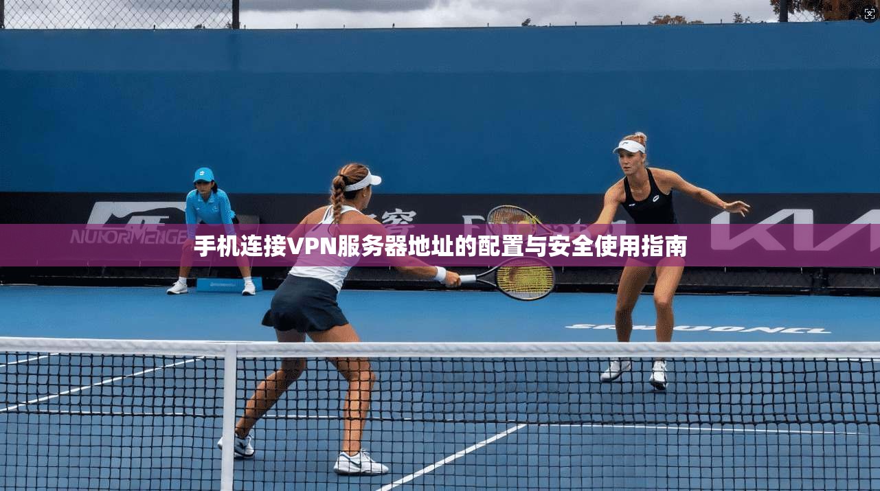 手机连接VPN服务器地址的配置与安全使用指南