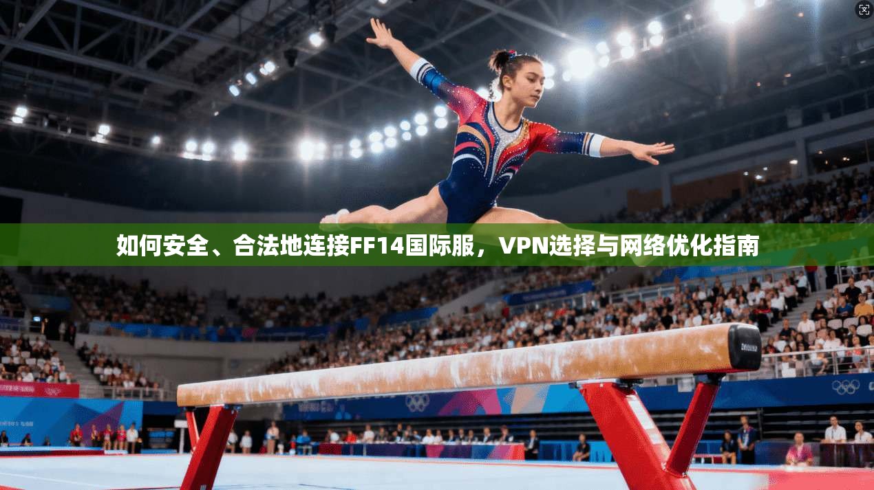 如何安全、合法地连接FF14国际服，VPN选择与网络优化指南