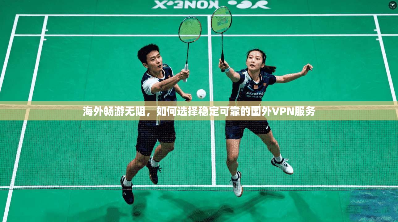 海外畅游无阻，如何选择稳定可靠的国外VPN服务