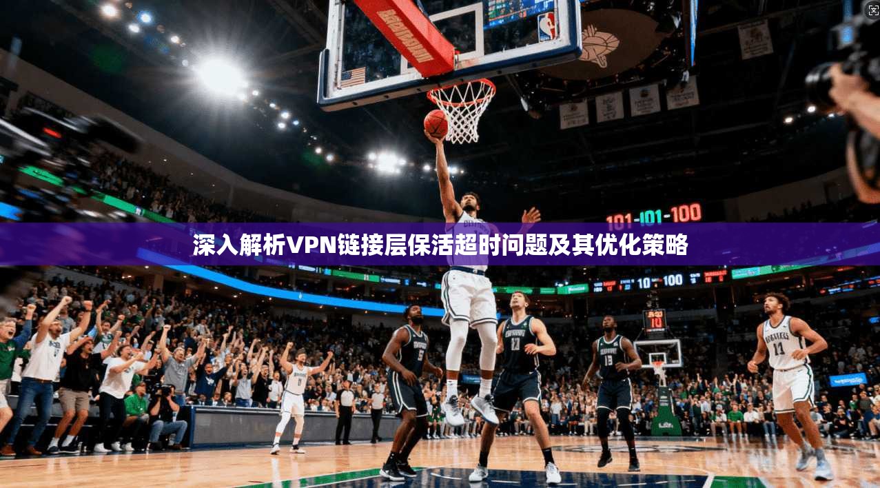 深入解析VPN链接层保活超时问题及其优化策略
