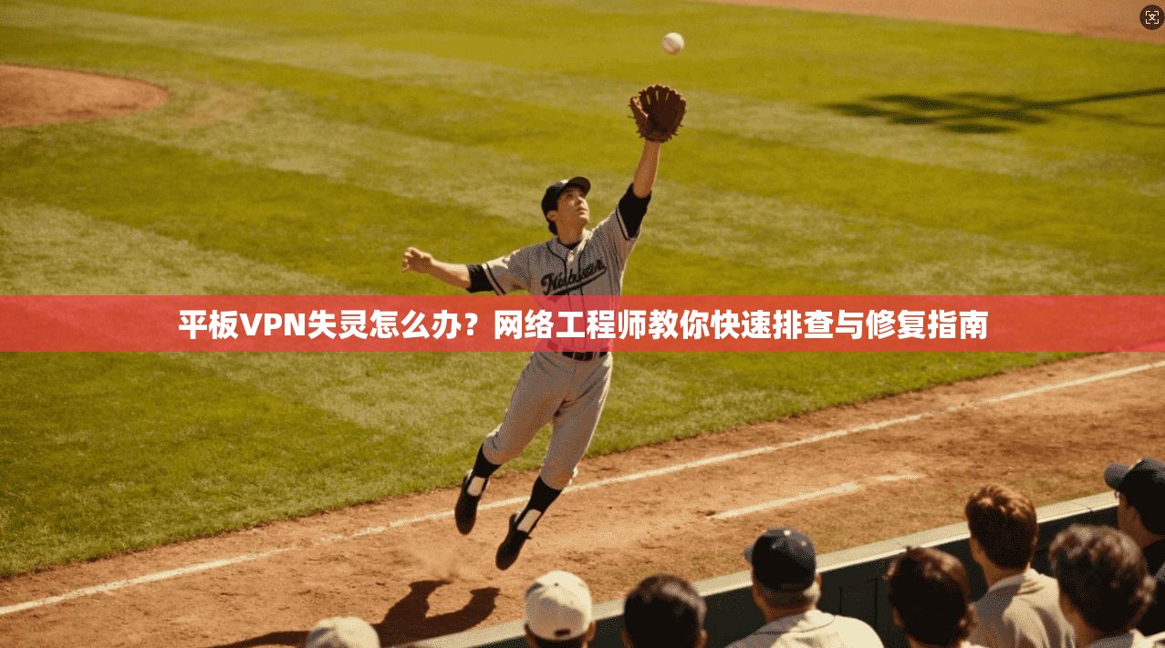平板VPN失灵怎么办？网络工程师教你快速排查与修复指南