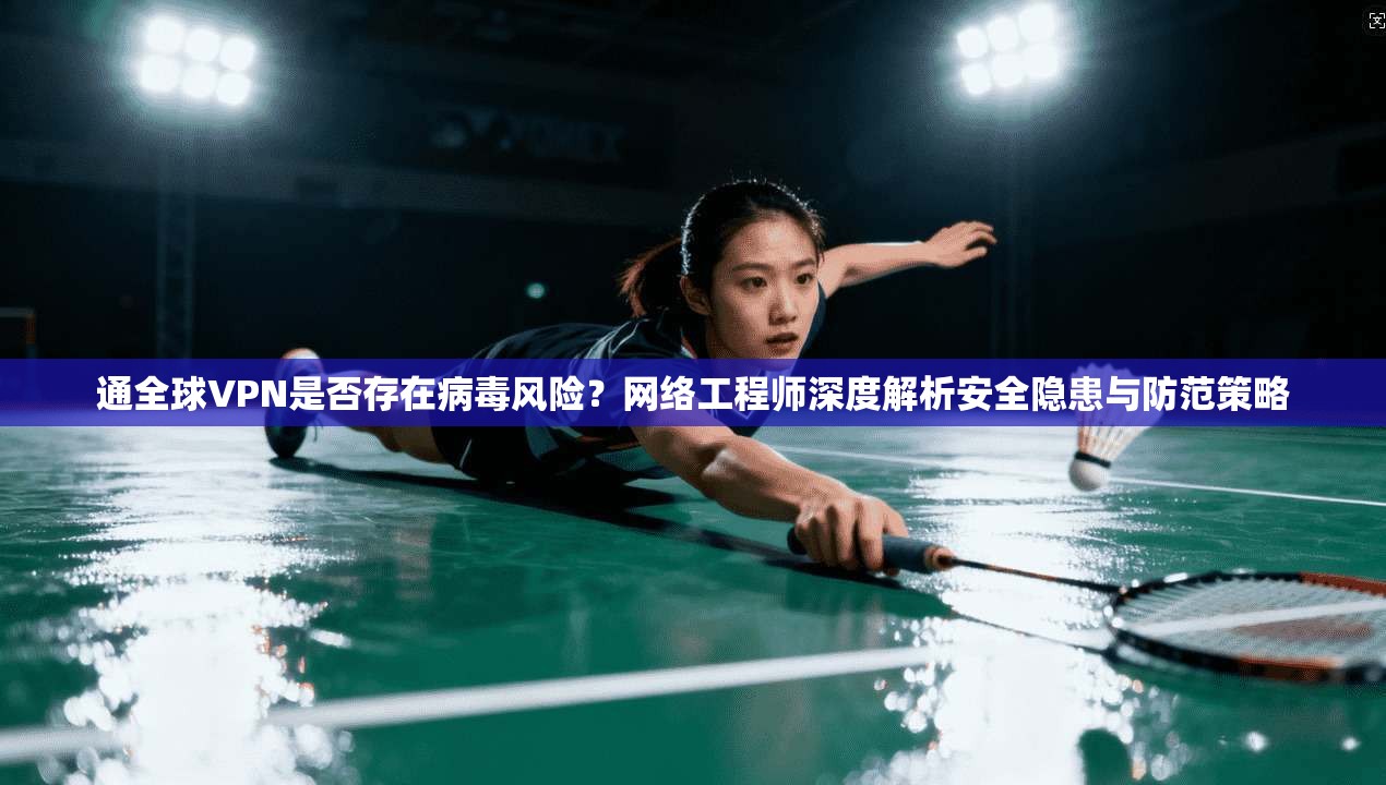 通全球VPN是否存在病毒风险？网络工程师深度解析安全隐患与防范策略