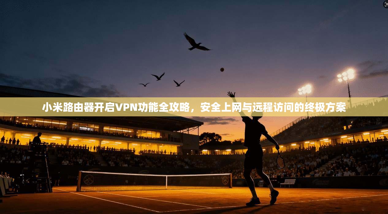 小米路由器开启VPN功能全攻略，安全上网与远程访问的终极方案