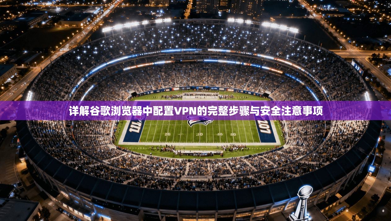 详解谷歌浏览器中配置VPN的完整步骤与安全注意事项