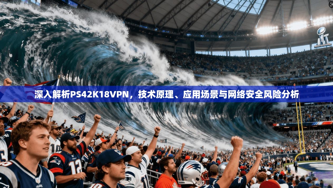 深入解析PS42K18VPN，技术原理、应用场景与网络安全风险分析