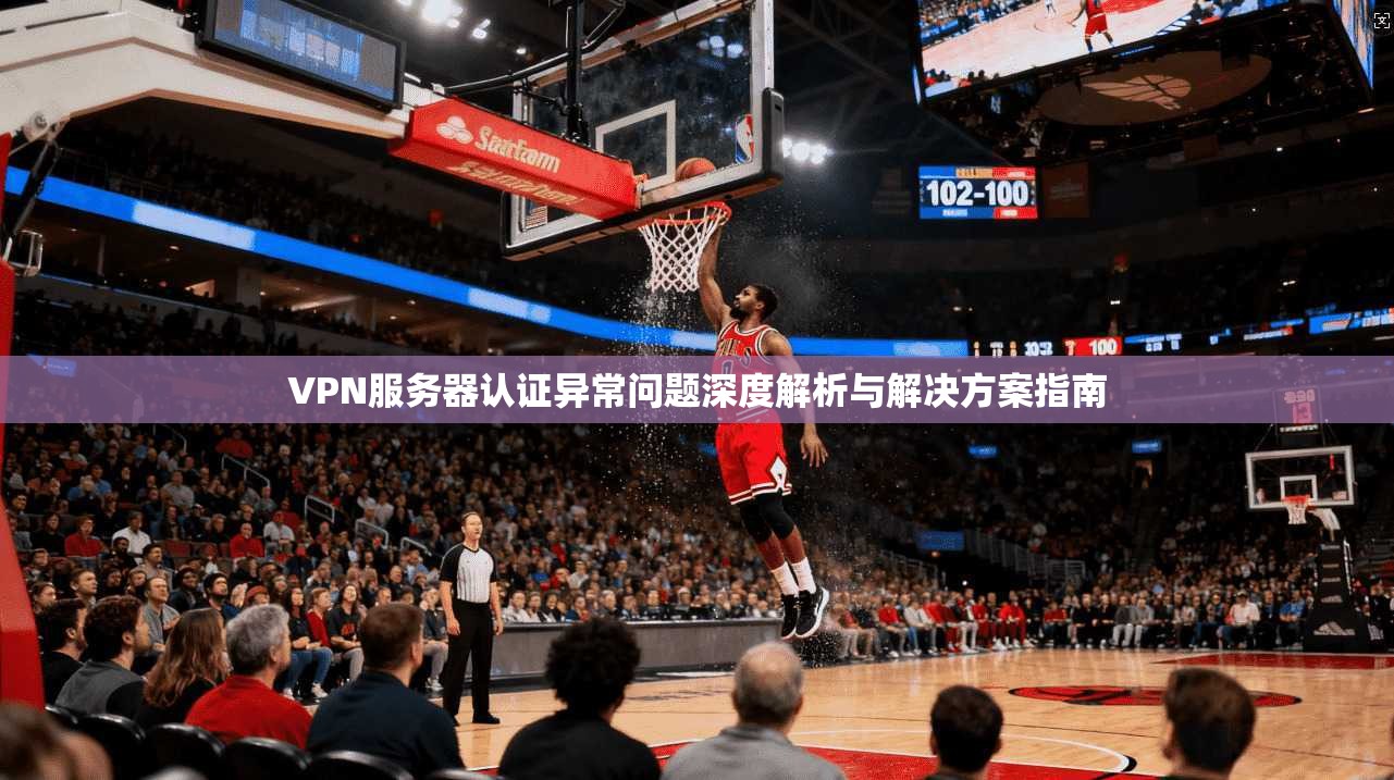 VPN服务器认证异常问题深度解析与解决方案指南