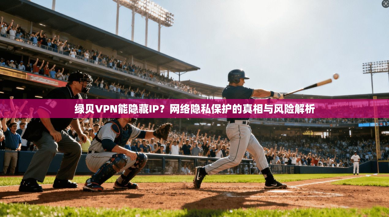 绿贝VPN能隐藏IP？网络隐私保护的真相与风险解析
