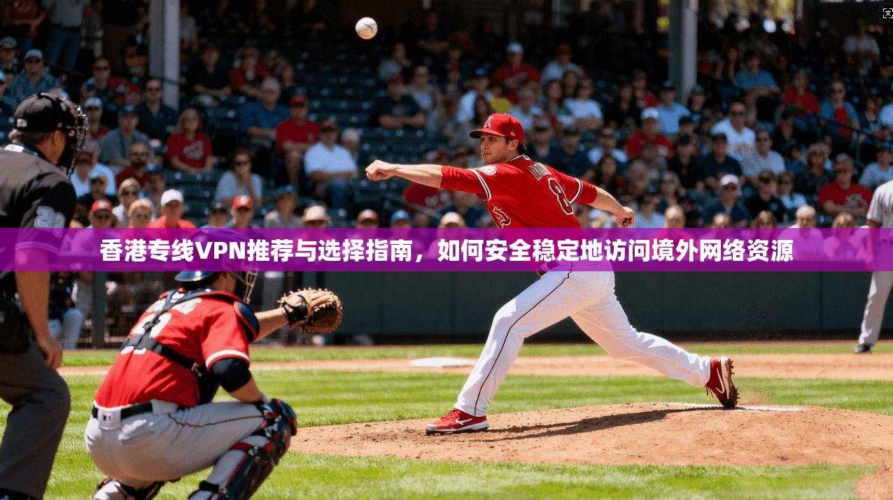 香港专线VPN推荐与选择指南，如何安全稳定地访问境外网络资源