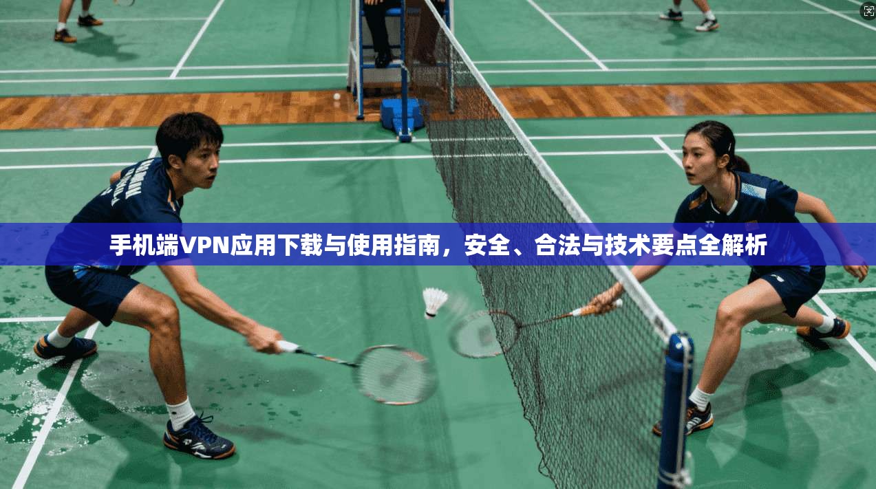 手机端VPN应用下载与使用指南，安全、合法与技术要点全解析