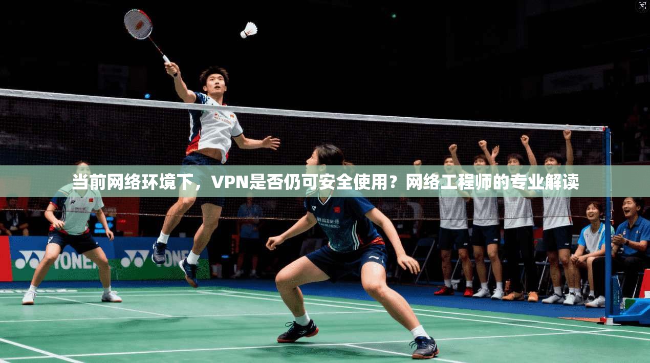 当前网络环境下，VPN是否仍可安全使用？网络工程师的专业解读