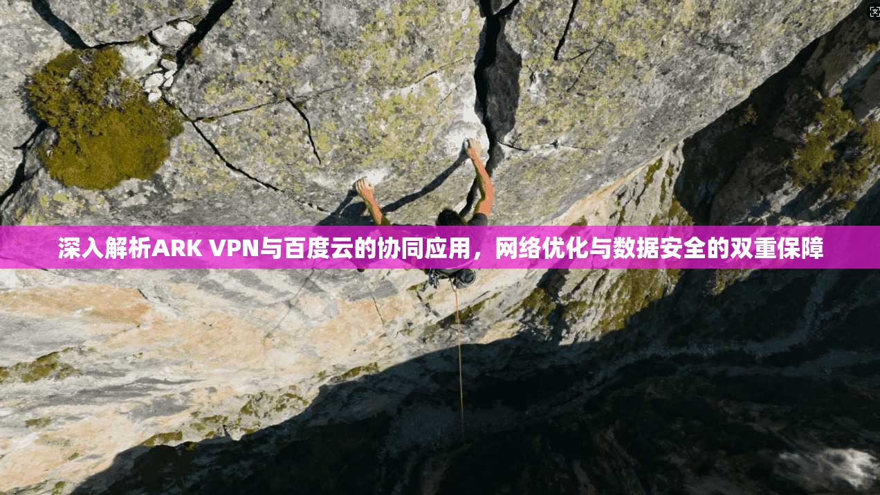深入解析ARK VPN与百度云的协同应用，网络优化与数据安全的双重保障