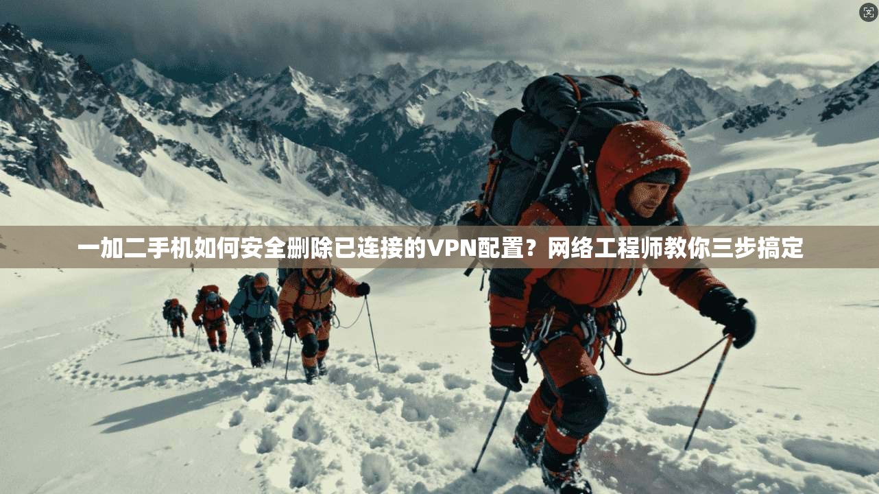 一加二手机如何安全删除已连接的VPN配置？网络工程师教你三步搞定