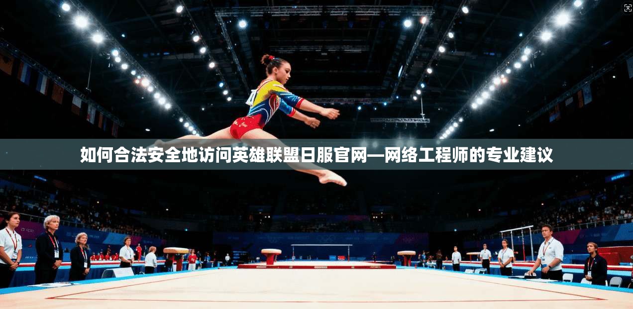 如何合法安全地访问英雄联盟日服官网—网络工程师的专业建议