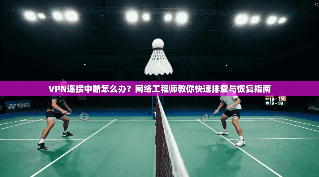 VPN连接中断怎么办？网络工程师教你快速排查与恢复指南