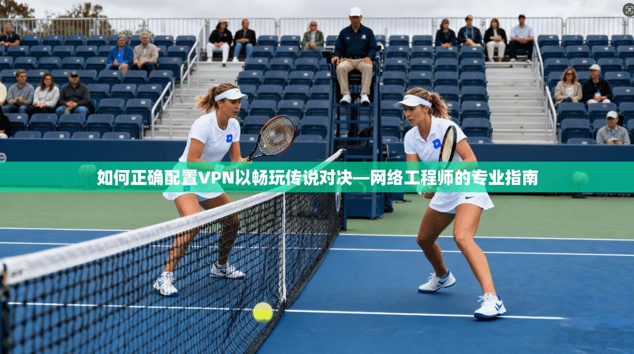 如何正确配置VPN以畅玩传说对决—网络工程师的专业指南