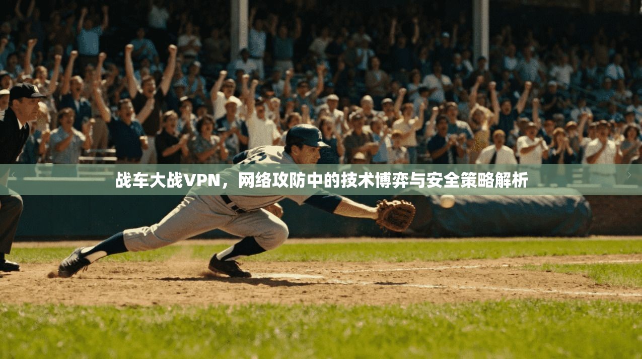 战车大战VPN，网络攻防中的技术博弈与安全策略解析