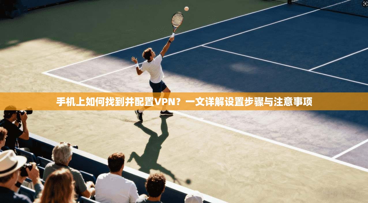 手机上如何找到并配置VPN？一文详解设置步骤与注意事项