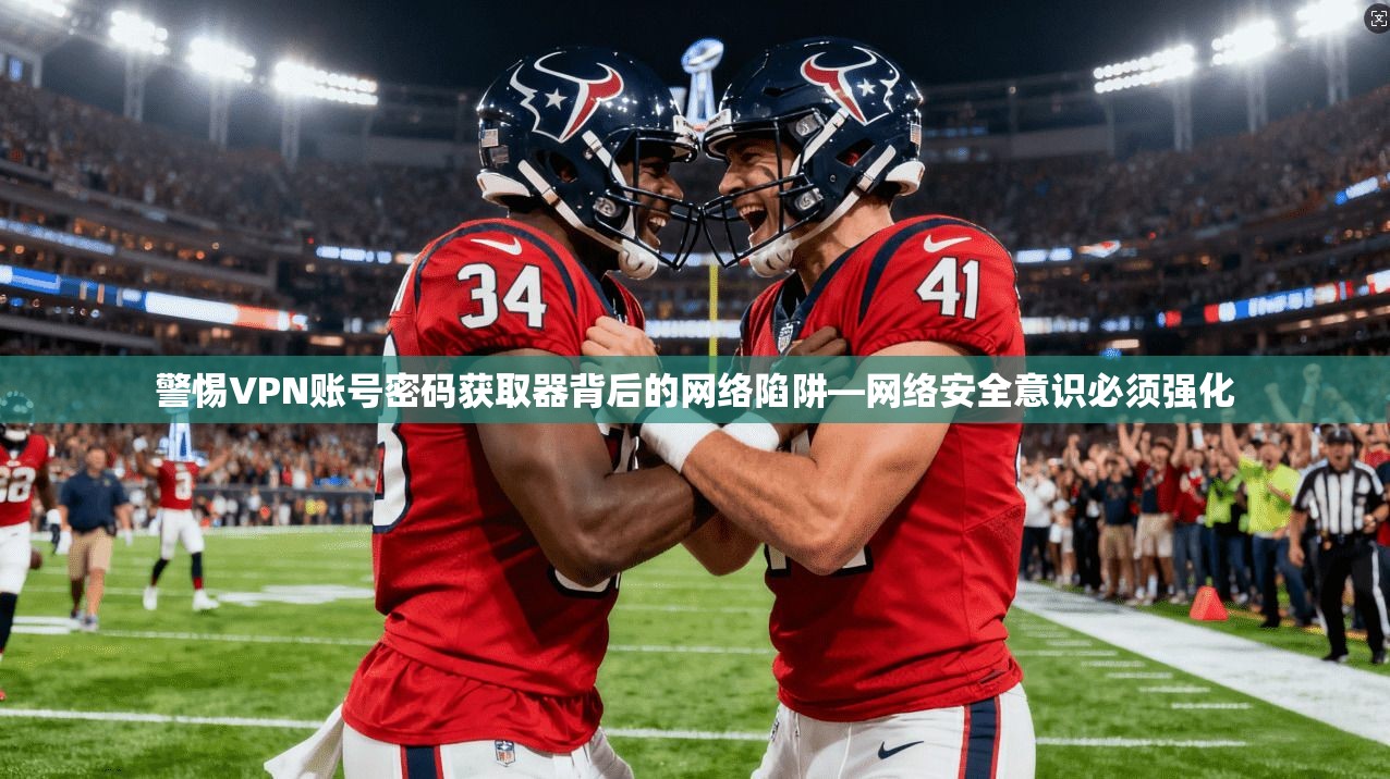 警惕VPN账号密码获取器背后的网络陷阱—网络安全意识必须强化