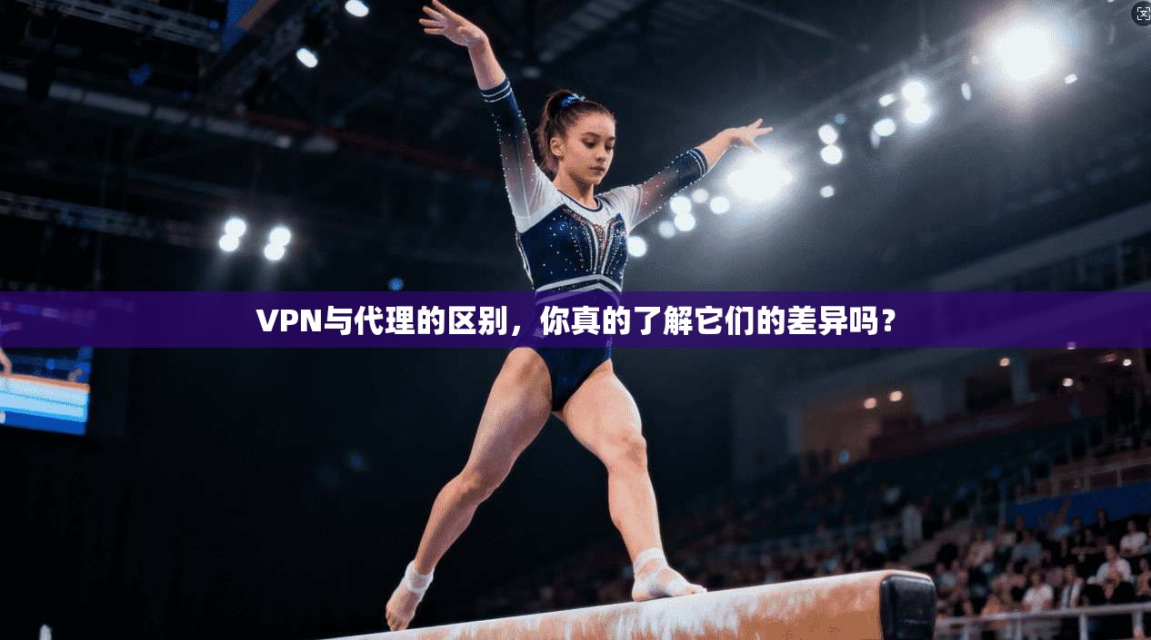 VPN与代理的区别，你真的了解它们的差异吗？