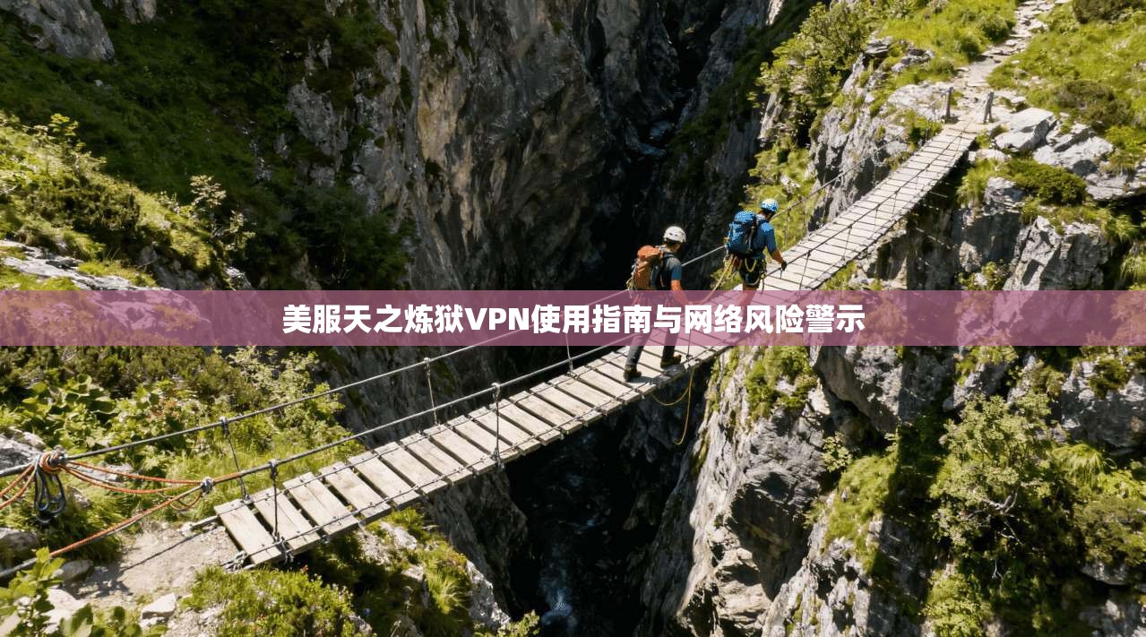 美服天之炼狱VPN使用指南与网络风险警示
