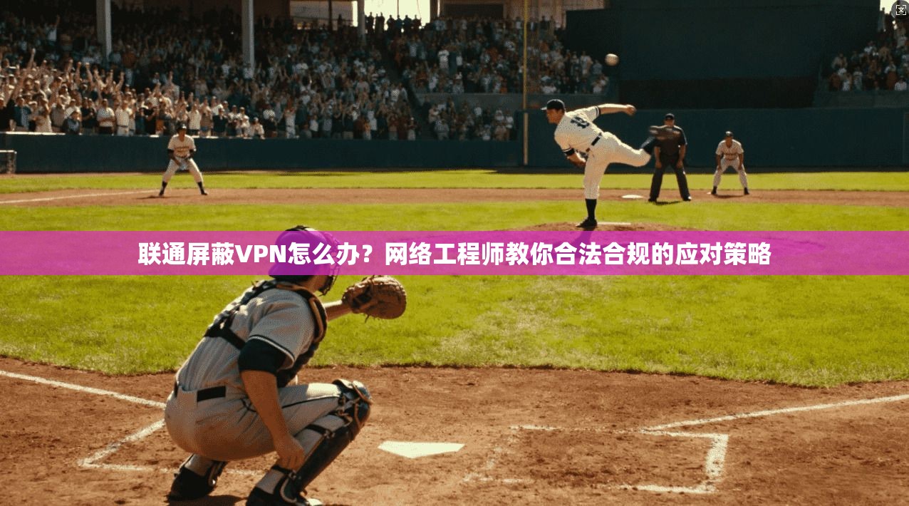 联通屏蔽VPN怎么办？网络工程师教你合法合规的应对策略