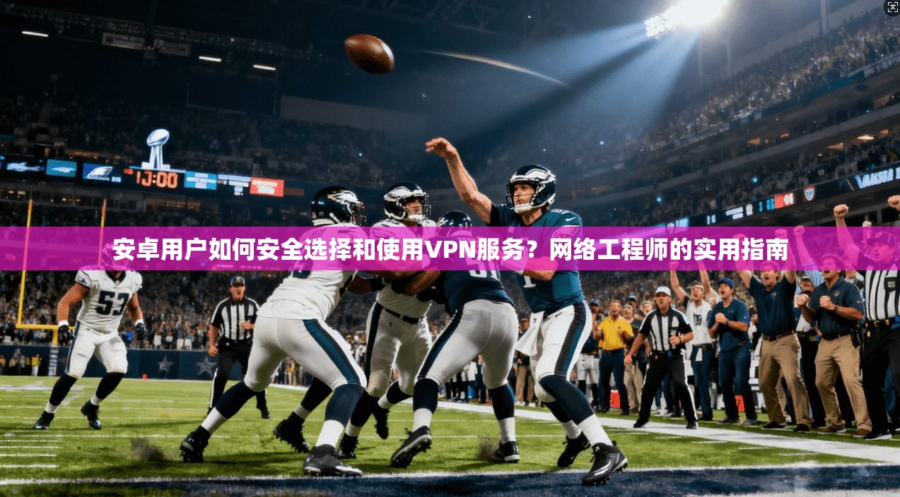 安卓用户如何安全选择和使用VPN服务？网络工程师的实用指南