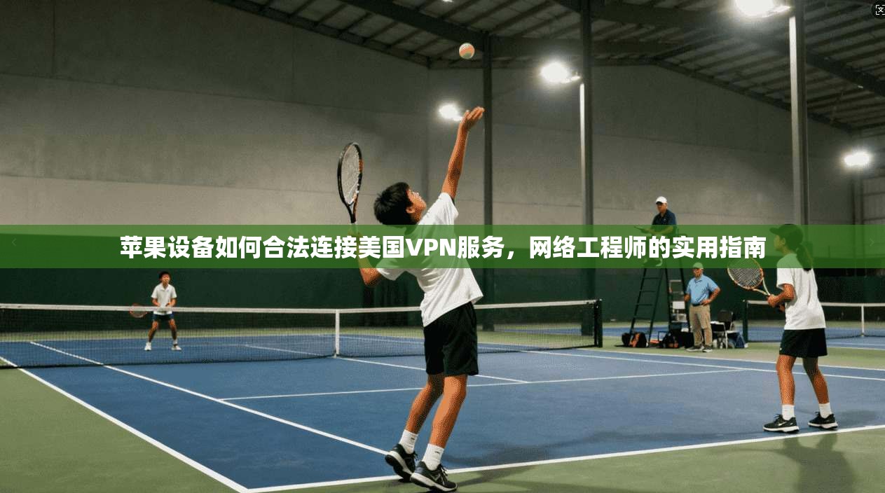 苹果设备如何合法连接美国VPN服务，网络工程师的实用指南