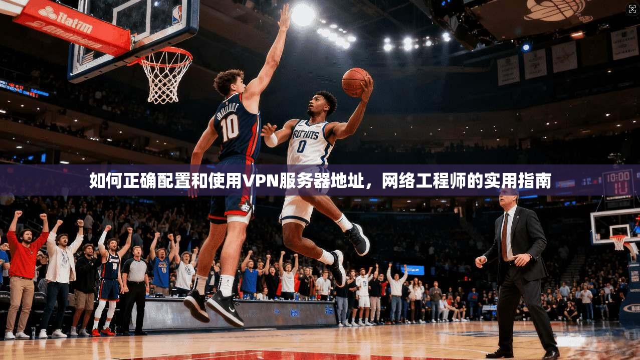 如何正确配置和使用VPN服务器地址，网络工程师的实用指南
