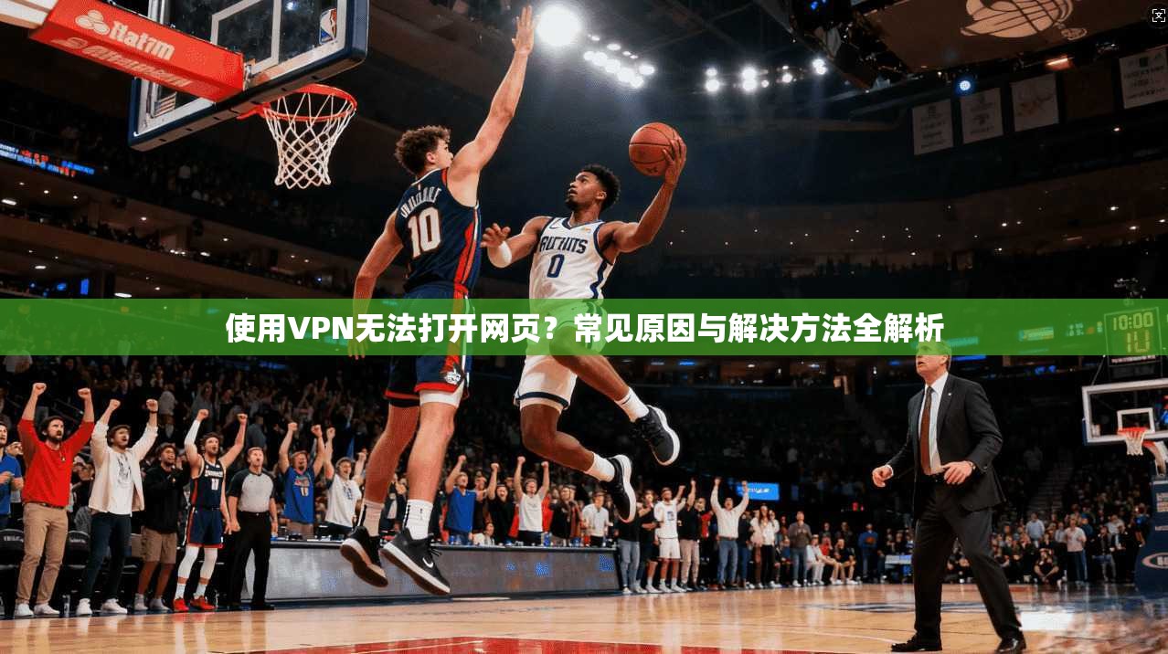 使用VPN无法打开网页？常见原因与解决方法全解析