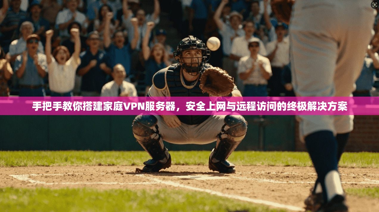 手把手教你搭建家庭VPN服务器，安全上网与远程访问的终极解决方案