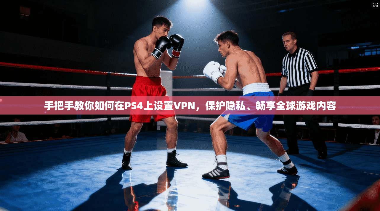 手把手教你如何在PS4上设置VPN，保护隐私、畅享全球游戏内容