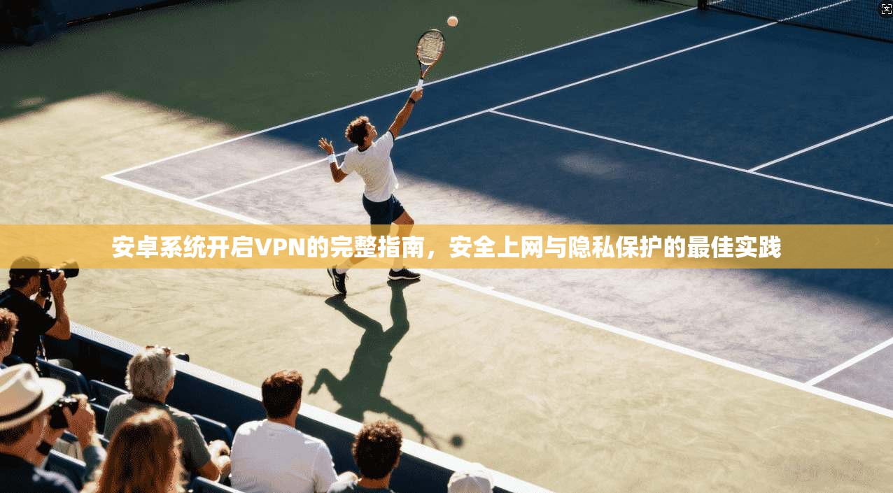 安卓系统开启VPN的完整指南，安全上网与隐私保护的最佳实践