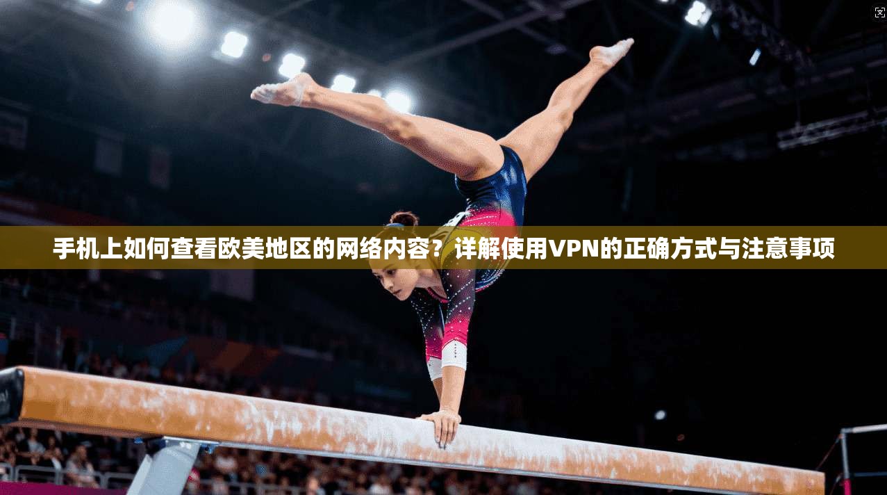 手机上如何查看欧美地区的网络内容？详解使用VPN的正确方式与注意事项