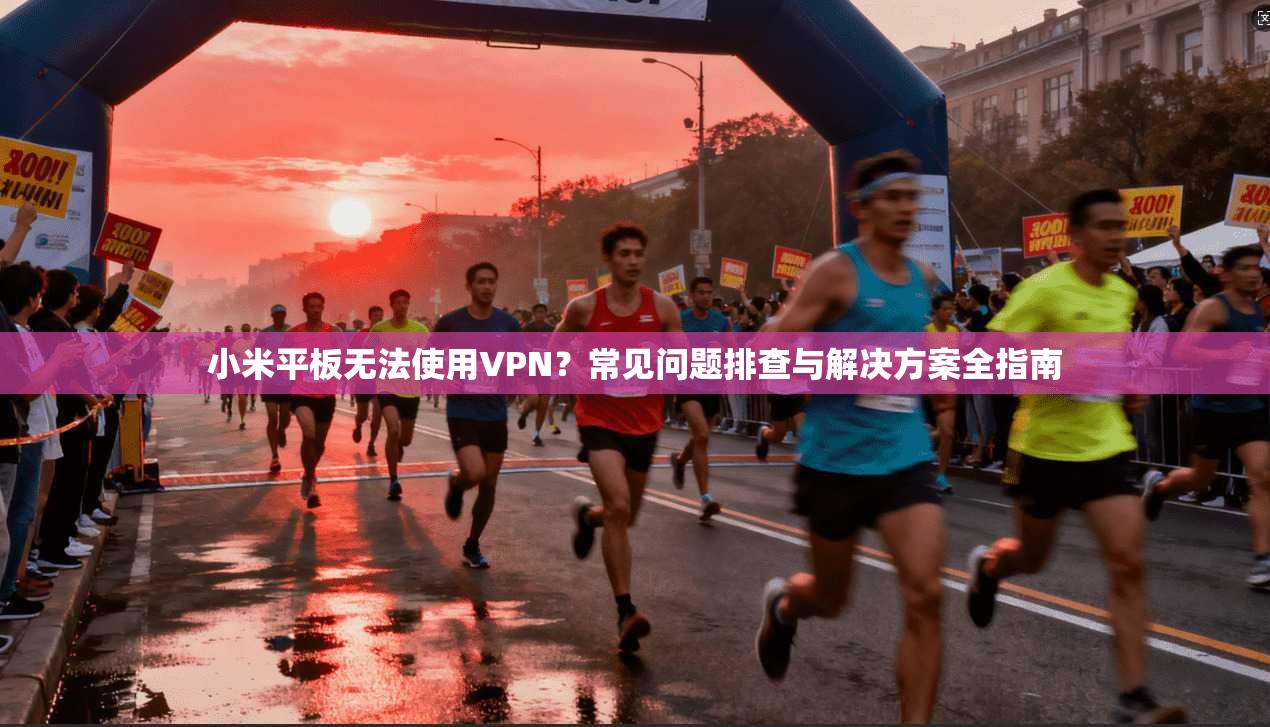 小米平板无法使用VPN?常见问题排查与解决方案全指南