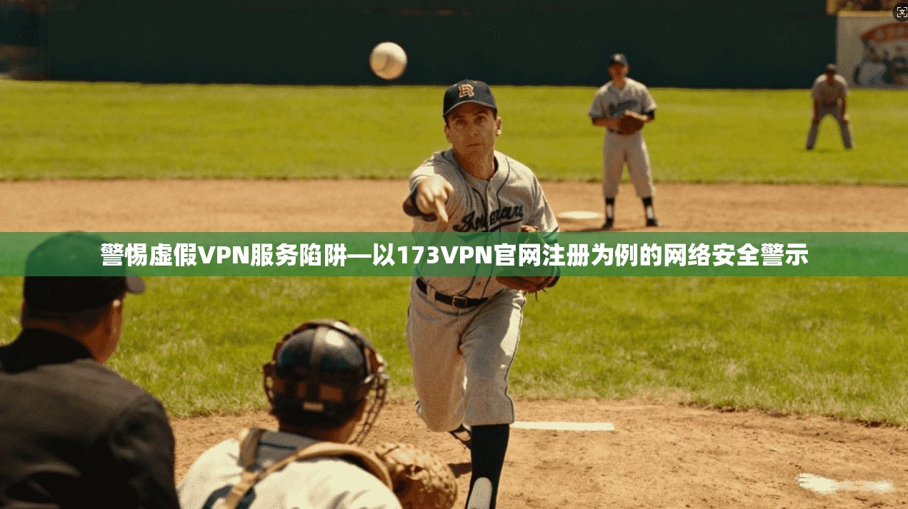 警惕虚假VPN服务陷阱—以173VPN官网注册为例的网络安全警示