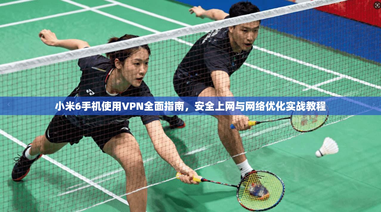 小米6手机使用VPN全面指南，安全上网与网络优化实战教程