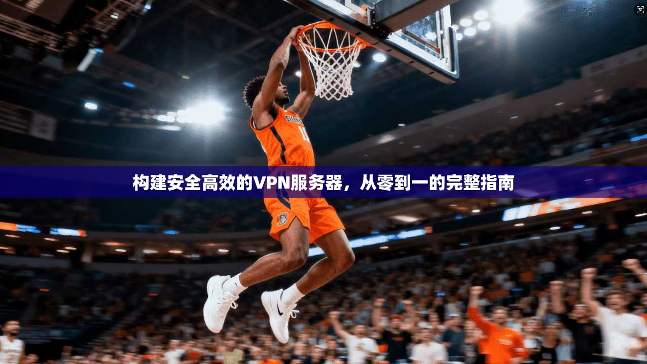 构建安全高效的VPN服务器，从零到一的完整指南
