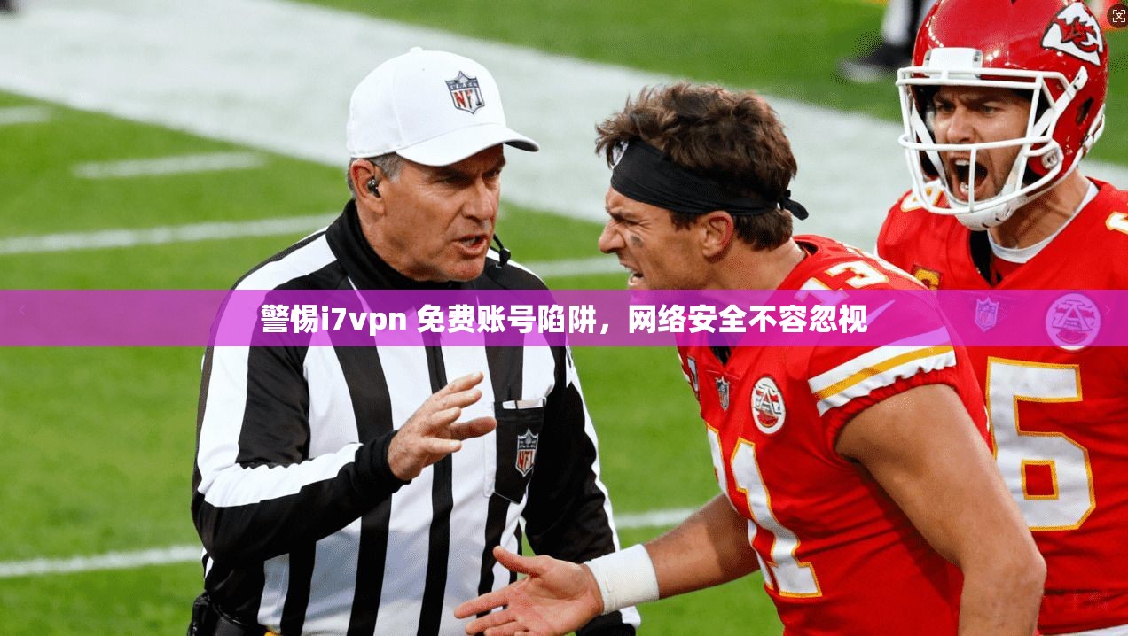 警惕i7vpn 免费账号陷阱，网络安全不容忽视