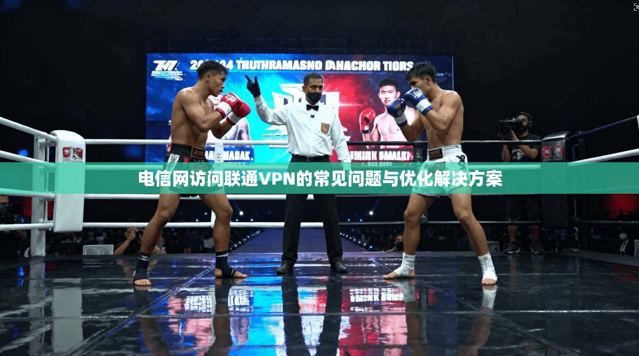 电信网访问联通VPN的常见问题与优化解决方案