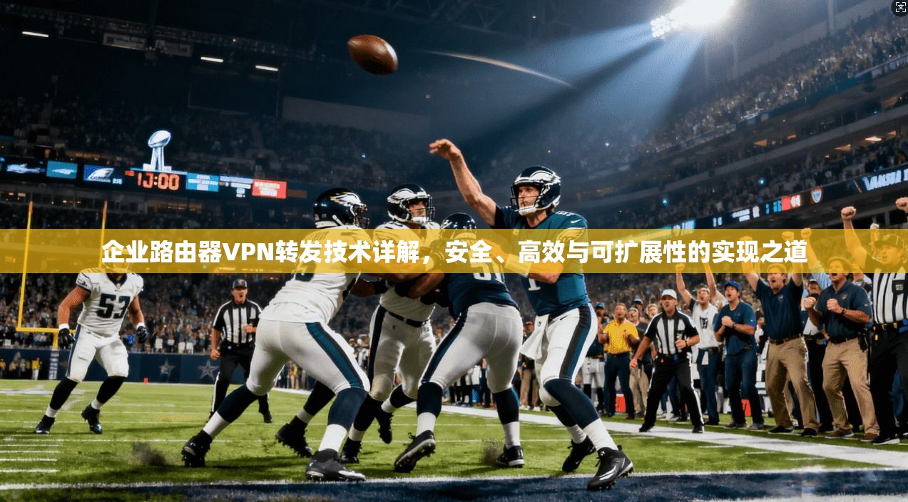 企业路由器VPN转发技术详解，安全、高效与可扩展性的实现之道