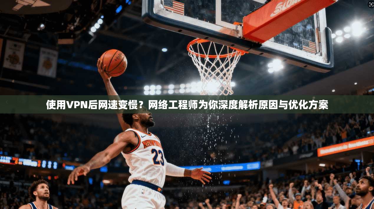 使用VPN后网速变慢？网络工程师为你深度解析原因与优化方案